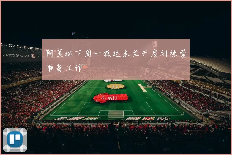 阿莫林下周一抵达米兰开启训练营准备工作