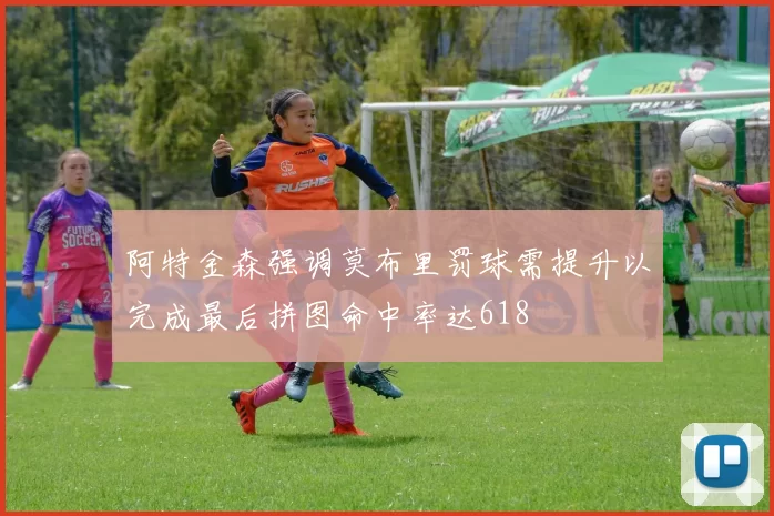 阿特金森强调莫布里罚球需提升以完成最后拼图命中率达618