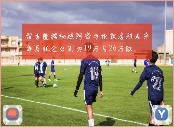 雷吉隆揭秘迈阿密与伦敦房租差异每月租金分别为19万与26万欧