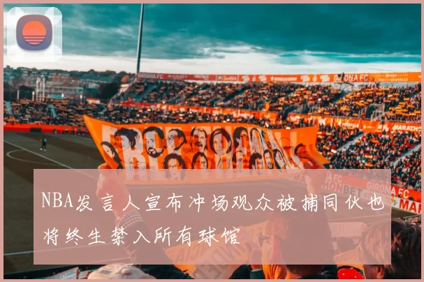 NBA发言人宣布冲场观众被捕同伙也将终生禁入所有球馆