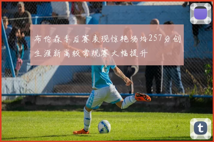 布伦森季后赛表现惊艳场均257分创生涯新高较常规赛大幅提升