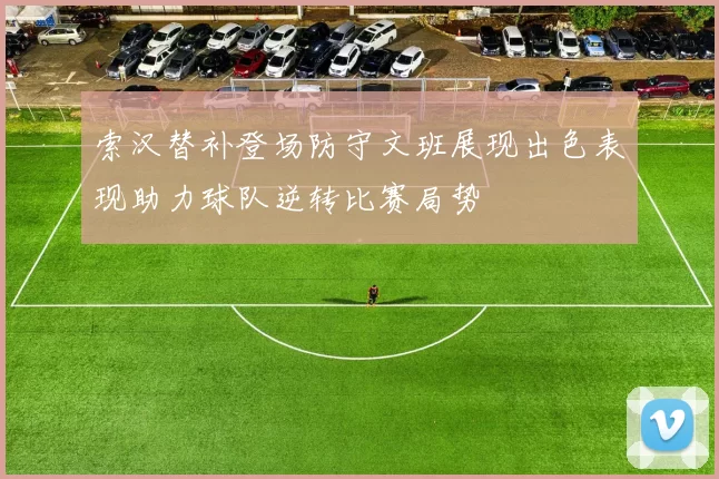 索汉替补登场防守文班展现出色表现助力球队逆转比赛局势