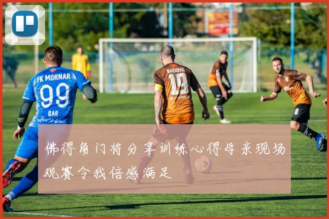 佛得角门将分享训练心得母亲现场观赛令我倍感满足