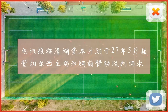 电讯报称清湖资本计划于27年5月接管切尔西主场和胸前赞助谈判仍未取得进展