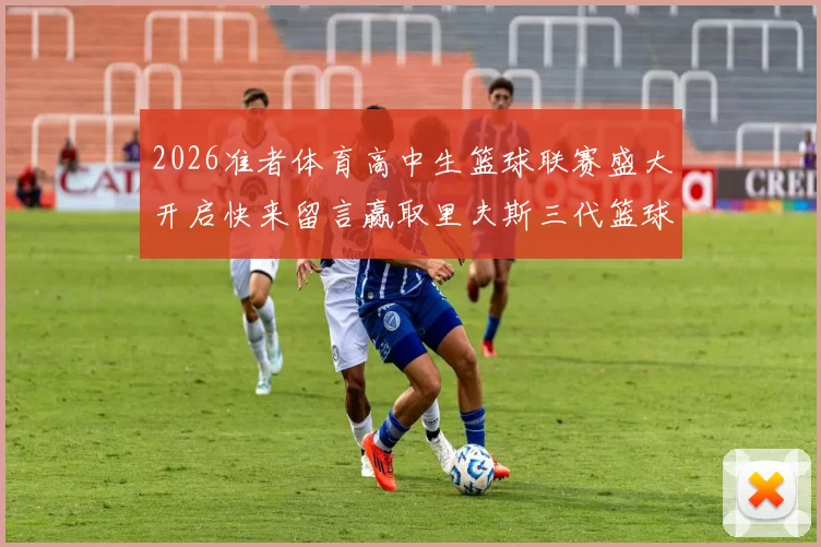 2026准者体育高中生篮球联赛盛大开启快来留言赢取里夫斯三代篮球鞋