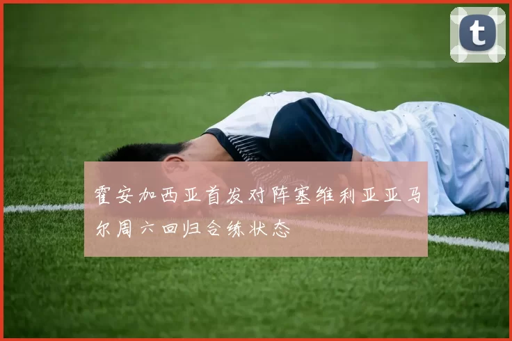 霍安加西亚首发对阵塞维利亚亚马尔周六回归合练状态