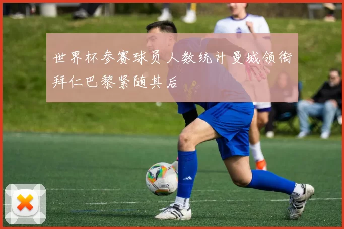 世界杯参赛球员人数统计曼城领衔拜仁巴黎紧随其后