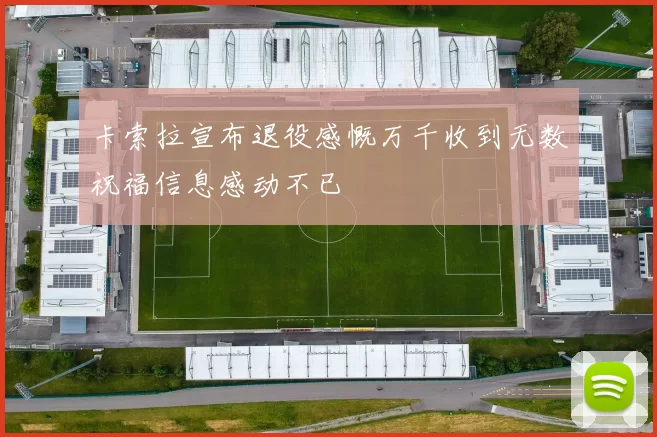 卡索拉宣布退役感慨万千收到无数祝福信息感动不已