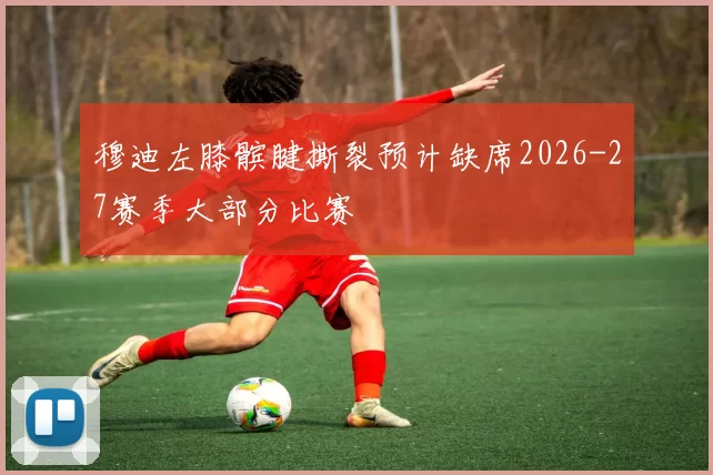 穆迪左膝髌腱撕裂预计缺席2026-27赛季大部分比赛