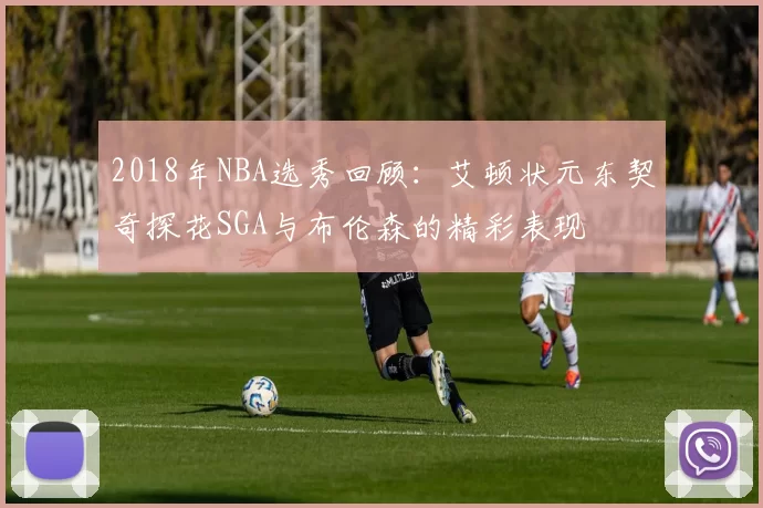 2018年NBA选秀回顾:艾顿状元东契奇探花SGA与布伦森的精彩表现