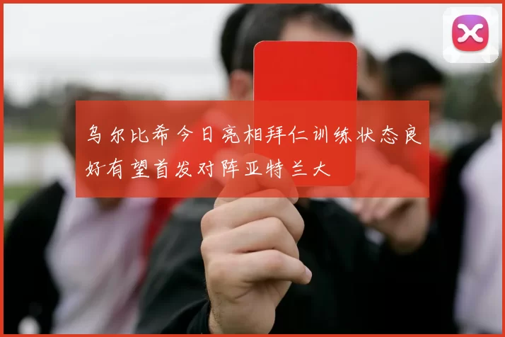 乌尔比希今日亮相拜仁训练状态良好有望首发对阵亚特兰大