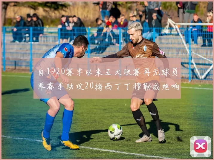 自1920赛季以来五大联赛再无球员单赛季助攻20梅西丁丁穆勒成绝响