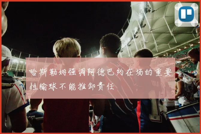 哈斯勒姆强调阿德巴约在场的重要性输球不能推卸责任