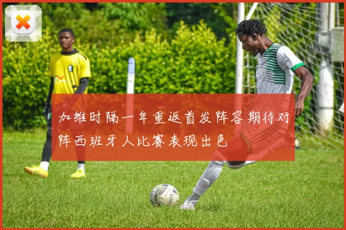 加维时隔一年重返首发阵容期待对阵西班牙人比赛表现出色