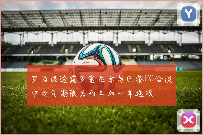 罗马诺透露罗塞尼尔与巴黎FC洽谈中合同期限为两年加一年选项
