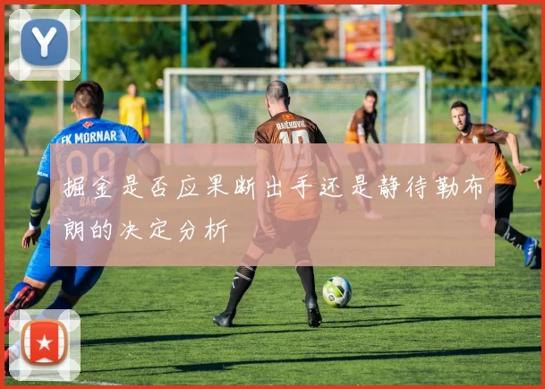 掘金是否应果断出手还是静待勒布朗的决定分析