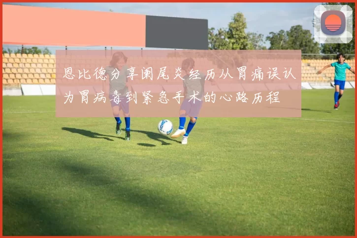恩比德分享阑尾炎经历从胃痛误认为胃病毒到紧急手术的心路历程