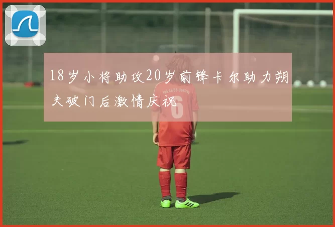 18岁小将助攻20岁前锋卡尔助力朔夫破门后激情庆祝