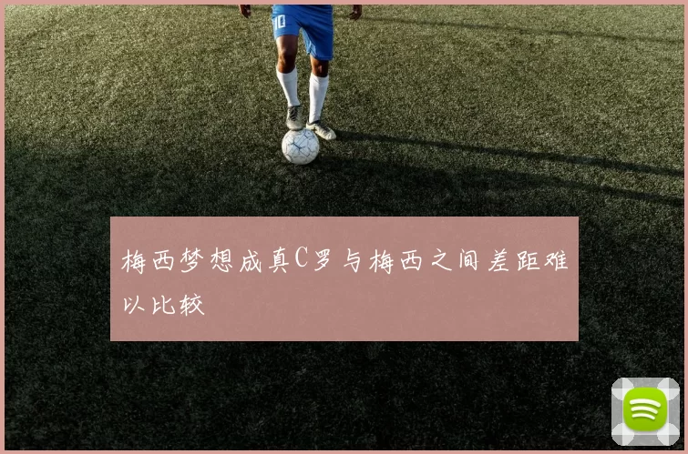 梅西梦想成真C罗与梅西之间差距难以比较