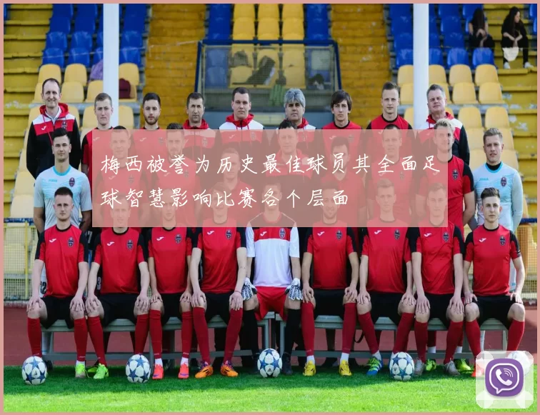 梅西被誉为历史最佳球员其全面足球智慧影响比赛各个层面