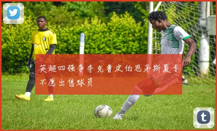 英超四强争夺克鲁皮伯恩茅斯夏季不愿出售球员