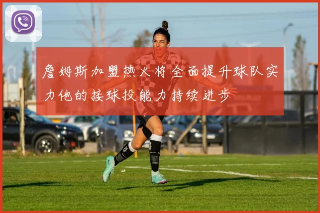 詹姆斯加盟热火将全面提升球队实力他的接球投能力持续进步