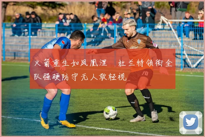 火箭重生如凤凰涅槃杜兰特领衔全队强硬防守无人敢轻视