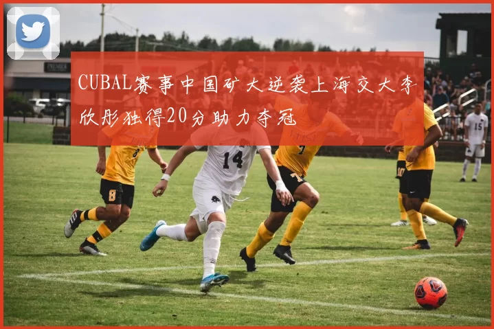 CUBAL赛事中国矿大逆袭上海交大李欣彤独得20分助力夺冠