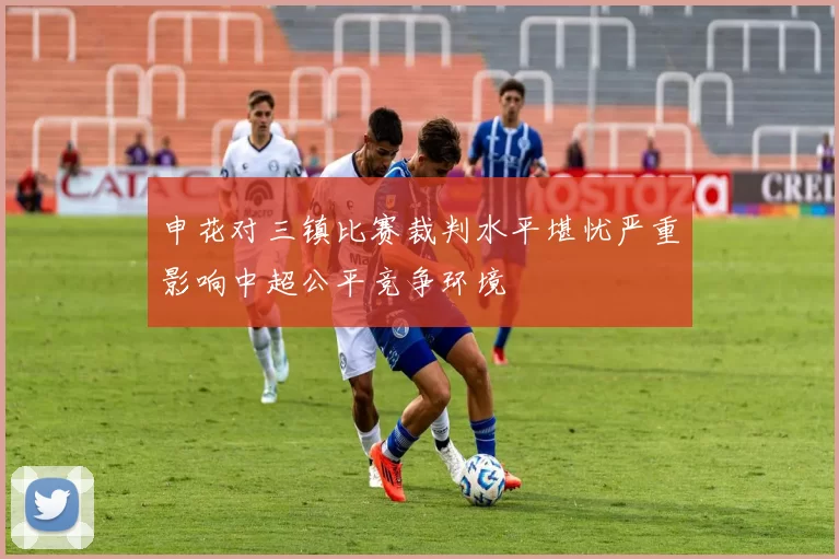 申花对三镇比赛裁判水平堪忧严重影响中超公平竞争环境