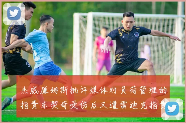 杰威廉姆斯批评媒体对负荷管理的指责东契奇受伤后又遭雷迪克指责