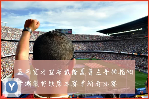 篮网官方宣布戴隆夏普左手拇指韧带撕裂将缺席本赛季所有比赛