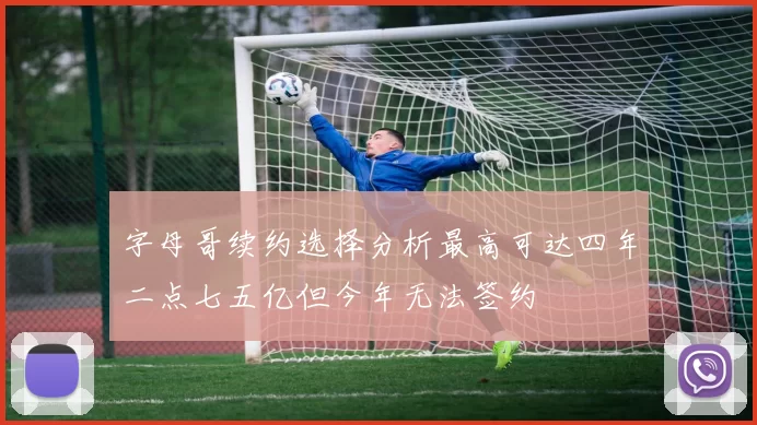 字母哥续约选择分析最高可达四年二点七五亿但今年无法签约