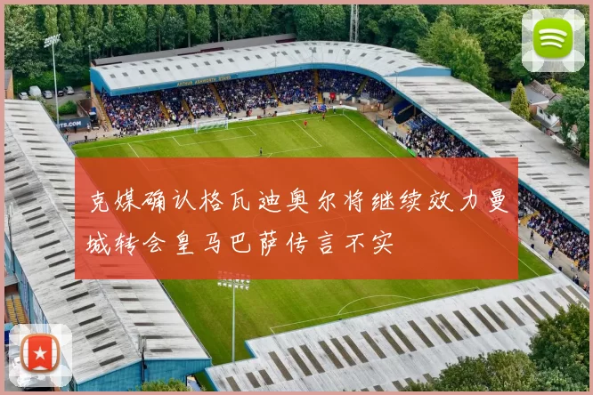 克媒确认格瓦迪奥尔将继续效力曼城转会皇马巴萨传言不实