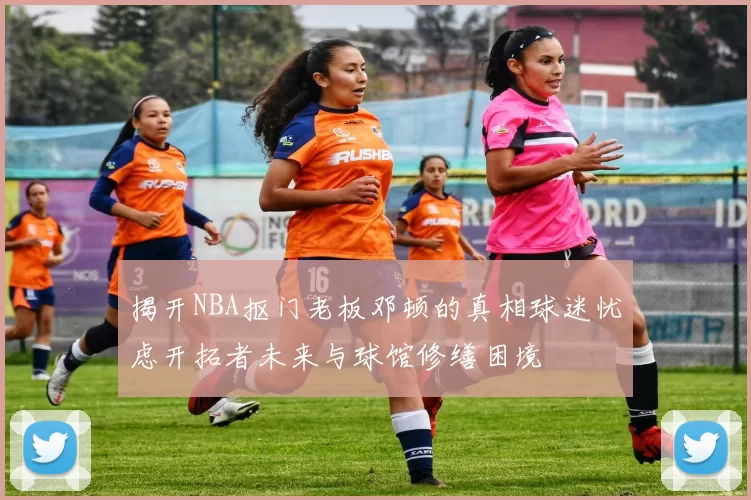 揭开NBA抠门老板邓顿的真相球迷忧虑开拓者未来与球馆修缮困境