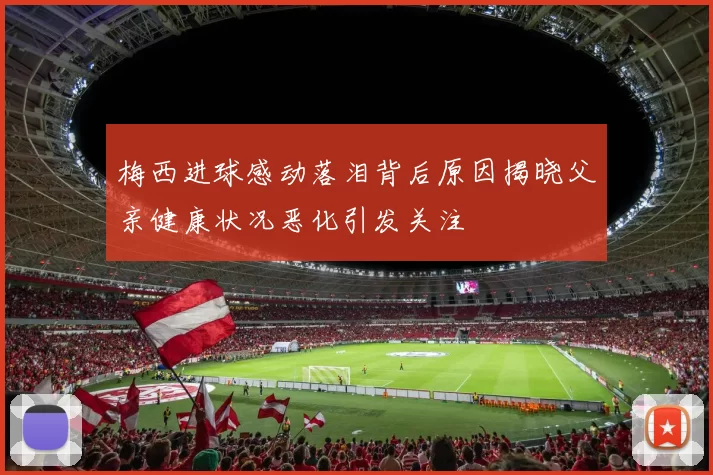 梅西进球感动落泪背后原因揭晓父亲健康状况恶化引发关注