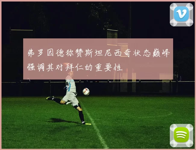 弗罗因德称赞斯坦尼西奇状态巅峰强调其对拜仁的重要性